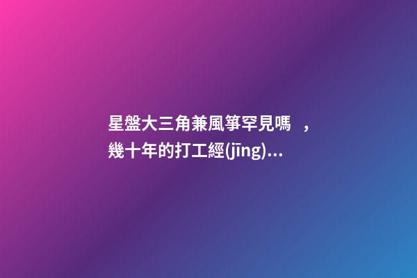 星盤大三角兼風箏罕見嗎，幾十年的打工經(jīng)歷-第1張-觀點-玄機派